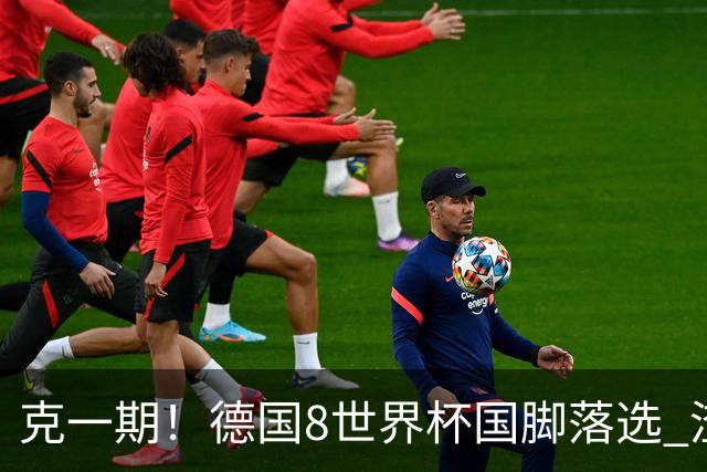 克一期！德国8世界杯国脚落选 渣叔：把这面旗赢回来